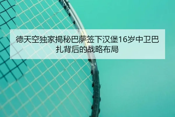 德天空独家揭秘巴萨签下汉堡16岁中卫巴扎背后的战略布局 | kaiyun