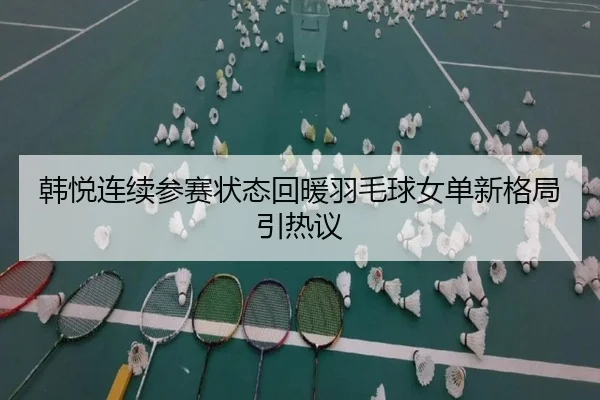 韩悦连续参赛状态回暖羽毛球女单新格局引热议 | kaiyun